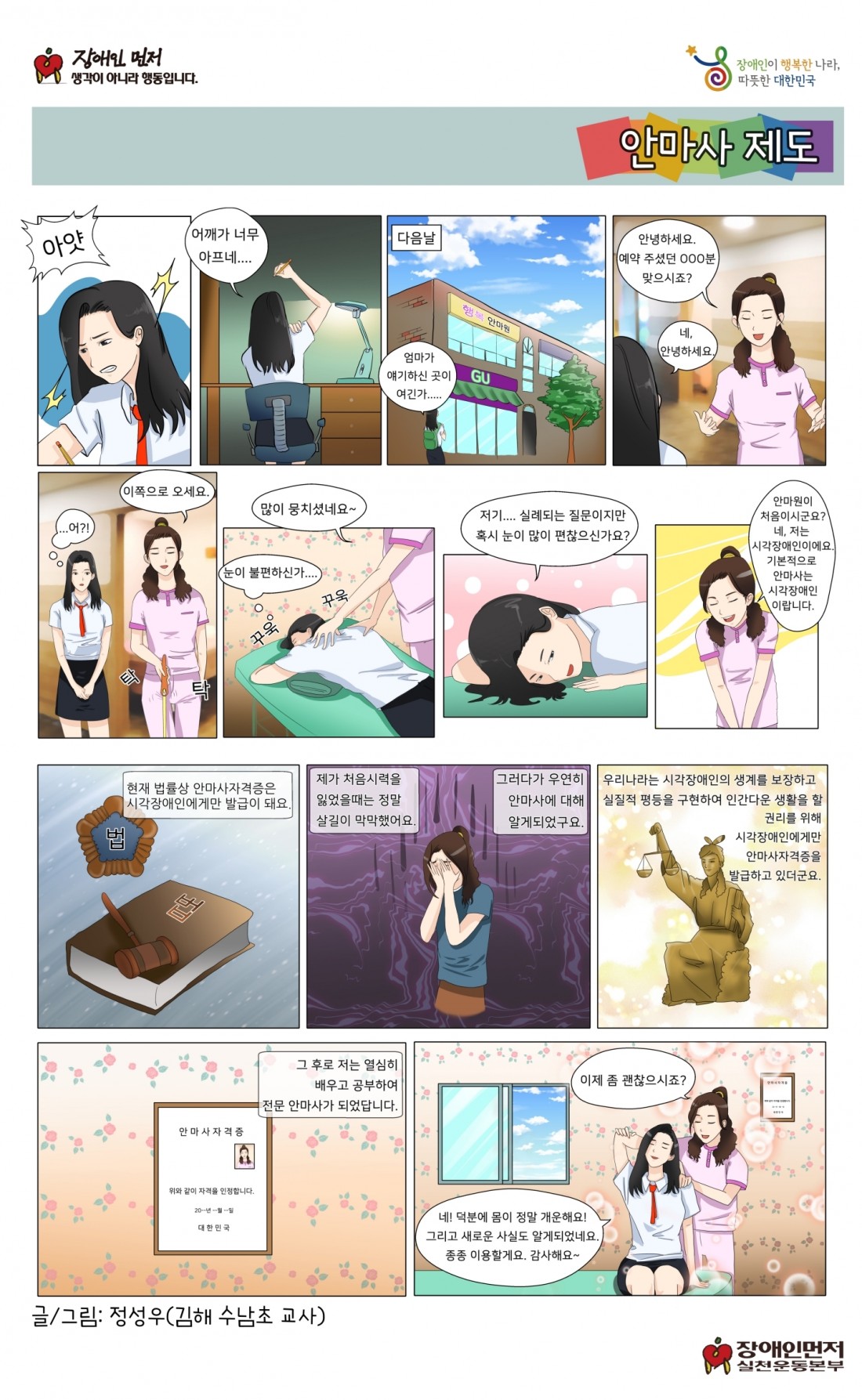 아얏. 어깨가 너무 아프네. 다음날. 엄마가 얘기하신 곳이 여긴가. 안녕하세요 예약 주셨던 OOO분 맞으시죠? 네 안녕하세요. 어!?. 이쪽으로 오세요. 눈이 불편하신가.. 많이 뭉치셨네요. 저기.. 실례되는 질문이지만 혹시 눈이 많이 편찮으신가요? 안마원이 처음이시군요? 네 저는 시각장애인이에요. 기본적으로 안마사는 시각장애인이랍니다. 현재 법률상 안마사자격증은 시각장애인에게만 발급이 돼요. 제가 처음 시력을 잃었을때는 정말 살길이 막막했어요. 그러다가 우연히 안마사에 대해 알게되었구요. 우리나라는 시각장애인의 생계를 보장하고 실질적 평등을 구현하여 인간다운 생활을 할 권리를 위해 시각장애인에게만 안마사자격증을 발급하고 있더군요. 그 후로 저는 열심히 배우고 공부하여 전문 안마사가 되었답니다. 이제 좀 괜찮으시죠? 네 덕분에 몸이 정말 개운해요. 그리고 새로운 사실도 알게되었네요. 종종 이용할게요. 감사해요